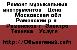 Ремонт музыкальных инструментов › Цена ­ 100 - Московская обл., Раменский р-н, Раменское г. Электро-Техника » Услуги   